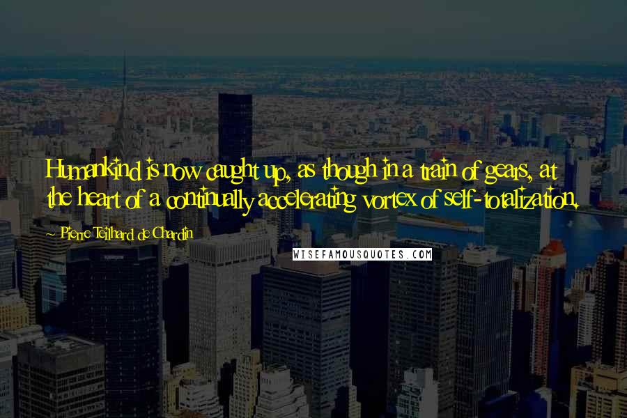 Pierre Teilhard De Chardin Quotes: Humankind is now caught up, as though in a train of gears, at the heart of a continually accelerating vortex of self-totalization.