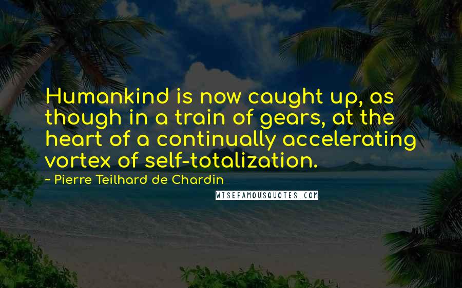 Pierre Teilhard De Chardin Quotes: Humankind is now caught up, as though in a train of gears, at the heart of a continually accelerating vortex of self-totalization.