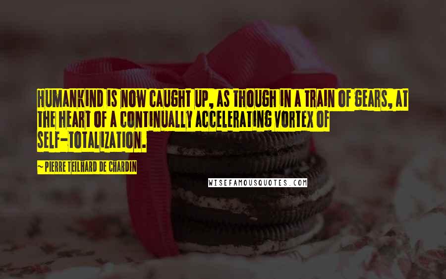 Pierre Teilhard De Chardin Quotes: Humankind is now caught up, as though in a train of gears, at the heart of a continually accelerating vortex of self-totalization.