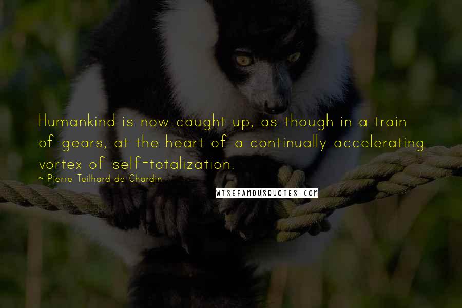 Pierre Teilhard De Chardin Quotes: Humankind is now caught up, as though in a train of gears, at the heart of a continually accelerating vortex of self-totalization.