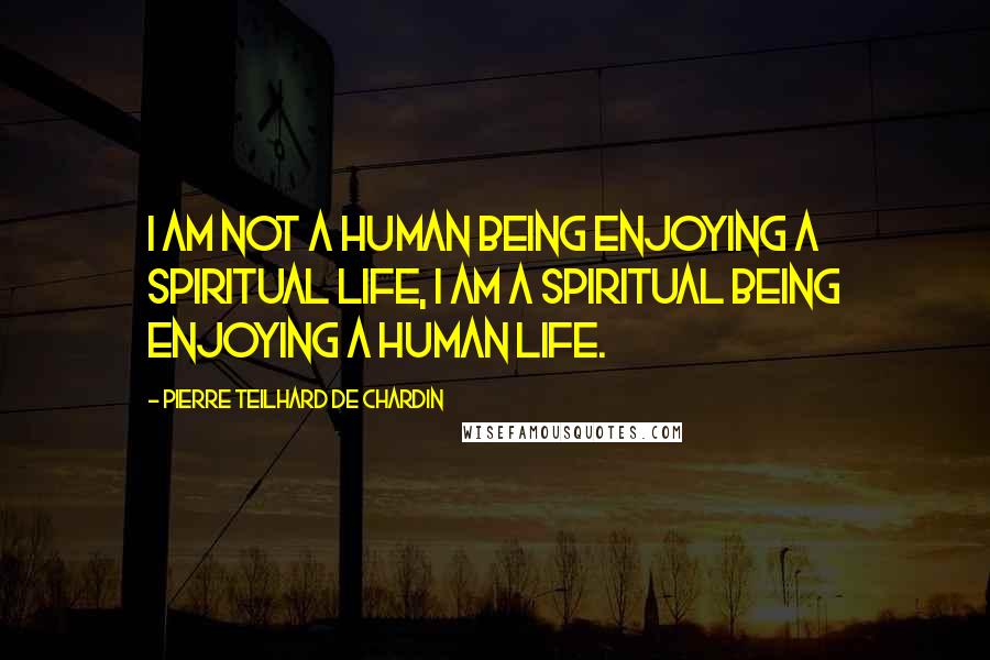 Pierre Teilhard De Chardin Quotes: I am not a human being enjoying a spiritual life, I am a spiritual being enjoying a human life.