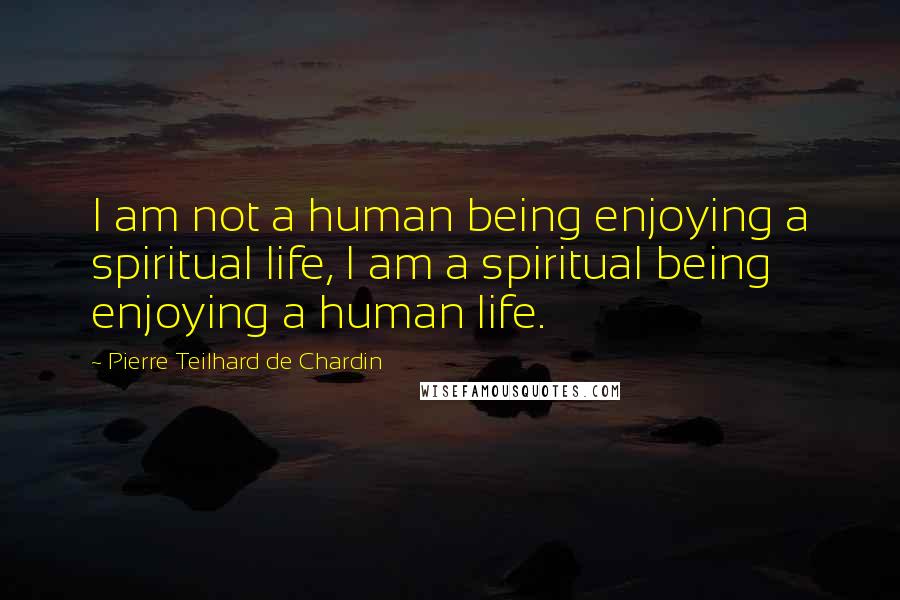 Pierre Teilhard De Chardin Quotes: I am not a human being enjoying a spiritual life, I am a spiritual being enjoying a human life.