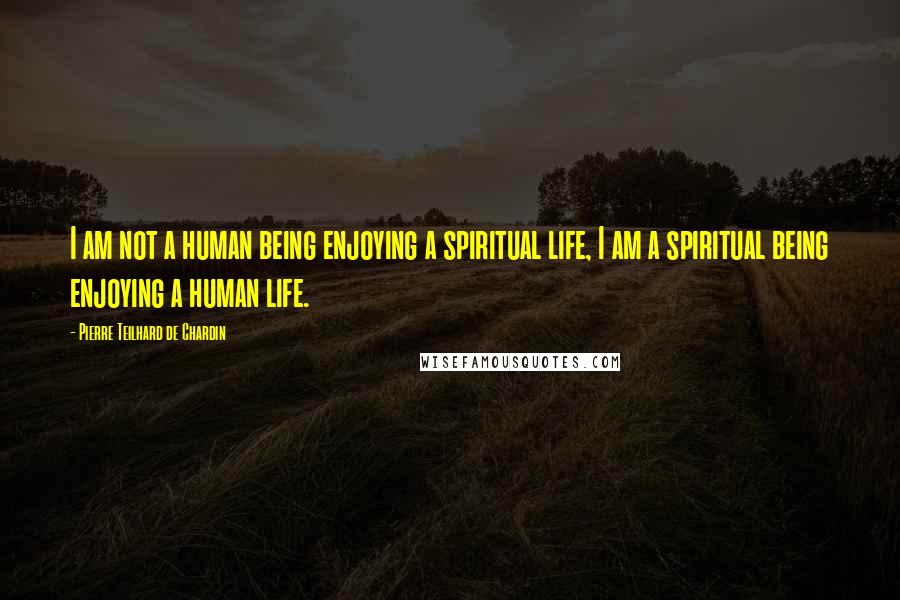 Pierre Teilhard De Chardin Quotes: I am not a human being enjoying a spiritual life, I am a spiritual being enjoying a human life.