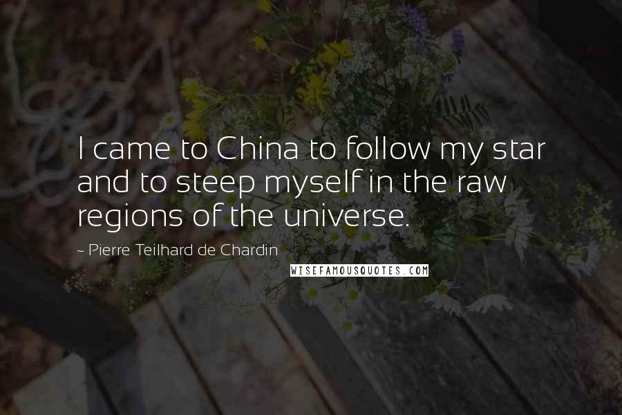 Pierre Teilhard De Chardin Quotes: I came to China to follow my star and to steep myself in the raw regions of the universe.