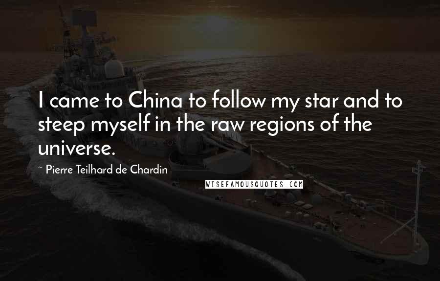 Pierre Teilhard De Chardin Quotes: I came to China to follow my star and to steep myself in the raw regions of the universe.