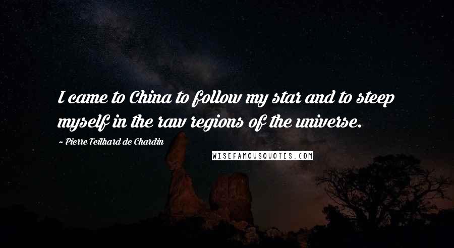 Pierre Teilhard De Chardin Quotes: I came to China to follow my star and to steep myself in the raw regions of the universe.