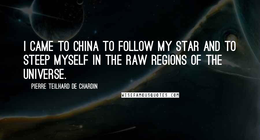 Pierre Teilhard De Chardin Quotes: I came to China to follow my star and to steep myself in the raw regions of the universe.