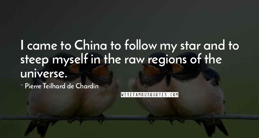 Pierre Teilhard De Chardin Quotes: I came to China to follow my star and to steep myself in the raw regions of the universe.