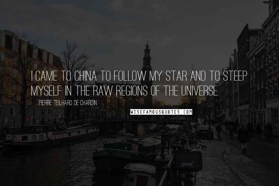 Pierre Teilhard De Chardin Quotes: I came to China to follow my star and to steep myself in the raw regions of the universe.