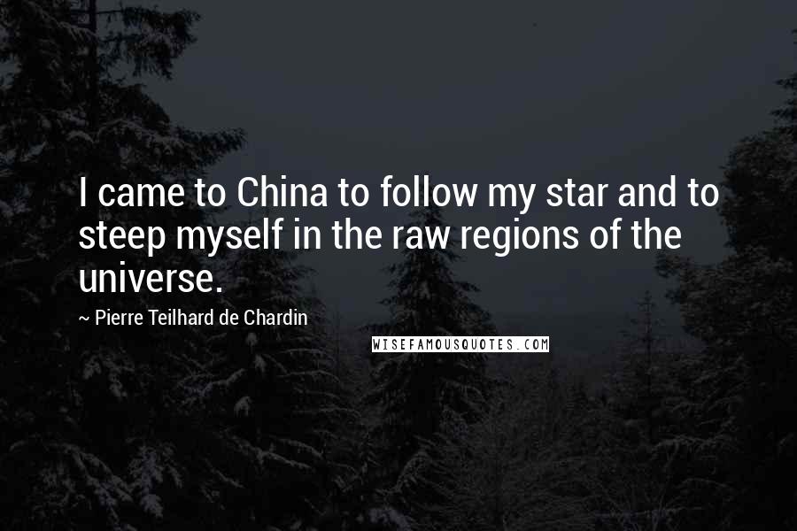 Pierre Teilhard De Chardin Quotes: I came to China to follow my star and to steep myself in the raw regions of the universe.