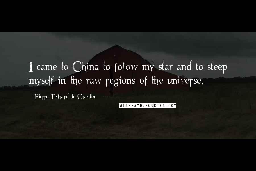 Pierre Teilhard De Chardin Quotes: I came to China to follow my star and to steep myself in the raw regions of the universe.