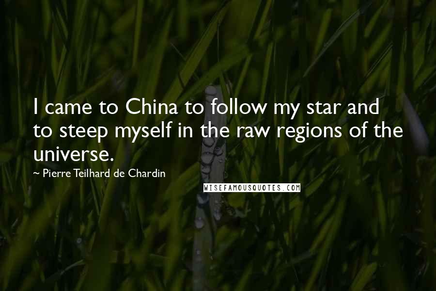 Pierre Teilhard De Chardin Quotes: I came to China to follow my star and to steep myself in the raw regions of the universe.