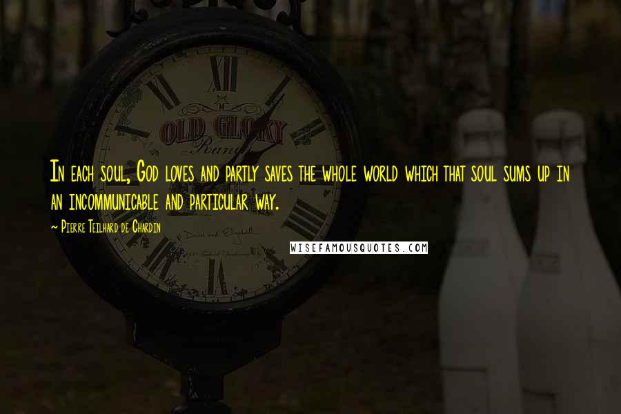 Pierre Teilhard De Chardin Quotes: In each soul, God loves and partly saves the whole world which that soul sums up in an incommunicable and particular way.