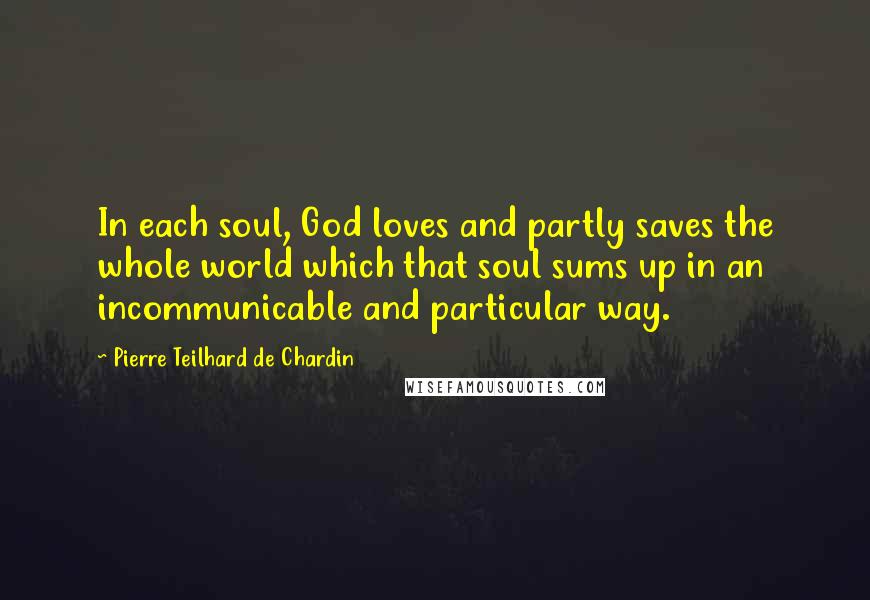 Pierre Teilhard De Chardin Quotes: In each soul, God loves and partly saves the whole world which that soul sums up in an incommunicable and particular way.
