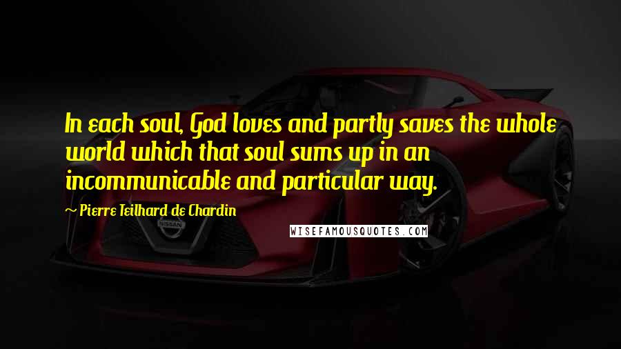 Pierre Teilhard De Chardin Quotes: In each soul, God loves and partly saves the whole world which that soul sums up in an incommunicable and particular way.