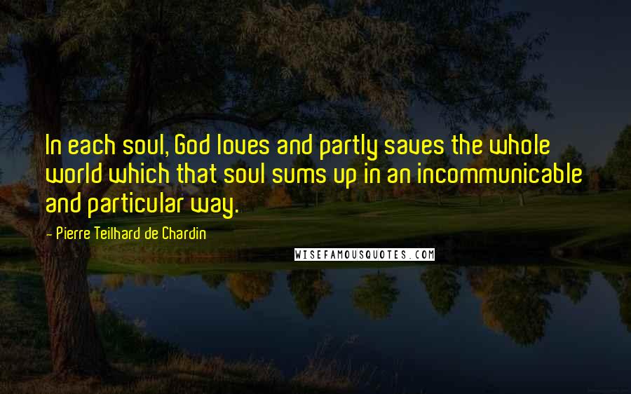Pierre Teilhard De Chardin Quotes: In each soul, God loves and partly saves the whole world which that soul sums up in an incommunicable and particular way.