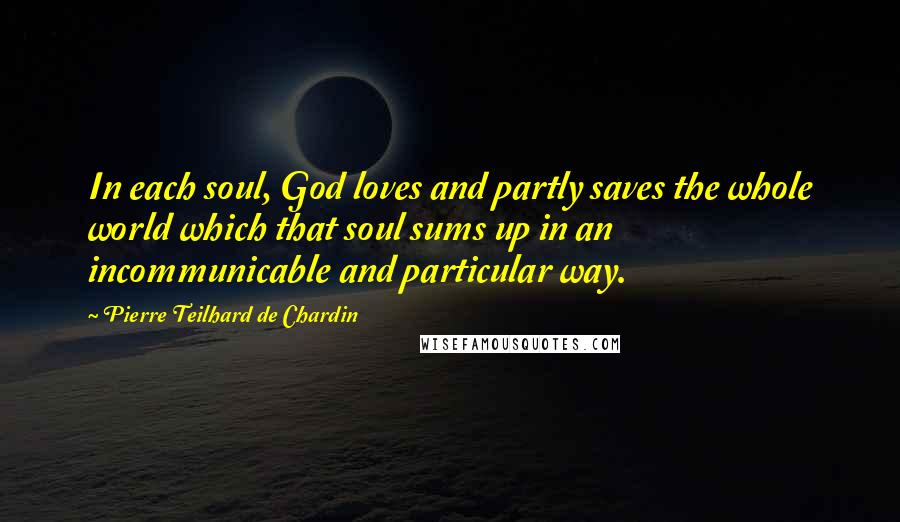 Pierre Teilhard De Chardin Quotes: In each soul, God loves and partly saves the whole world which that soul sums up in an incommunicable and particular way.