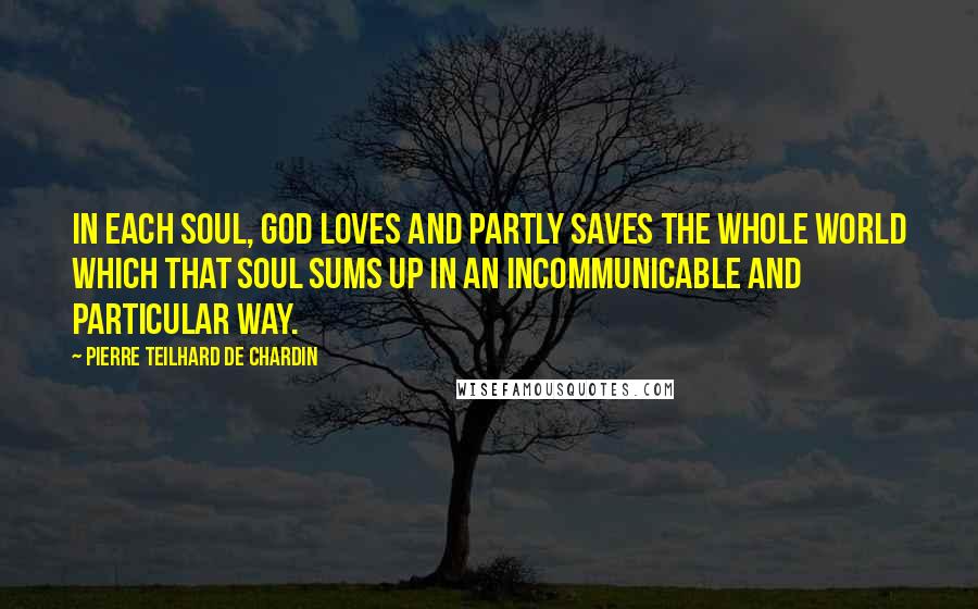 Pierre Teilhard De Chardin Quotes: In each soul, God loves and partly saves the whole world which that soul sums up in an incommunicable and particular way.