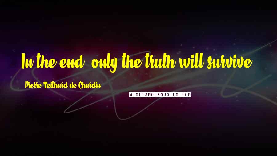Pierre Teilhard De Chardin Quotes: In the end, only the truth will survive.