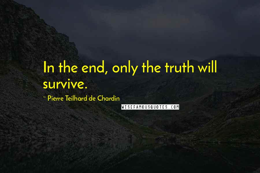 Pierre Teilhard De Chardin Quotes: In the end, only the truth will survive.