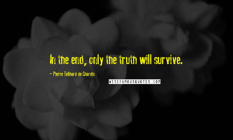 Pierre Teilhard De Chardin Quotes: In the end, only the truth will survive.