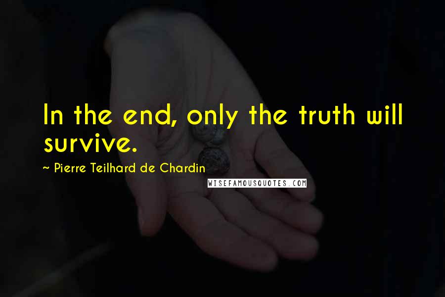 Pierre Teilhard De Chardin Quotes: In the end, only the truth will survive.