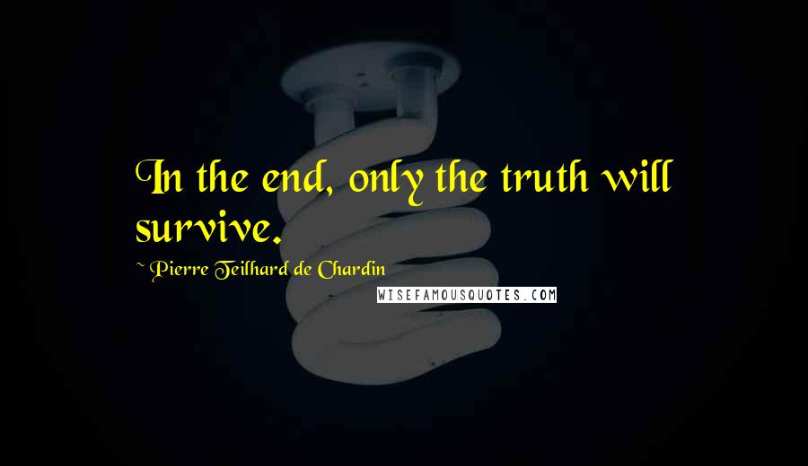 Pierre Teilhard De Chardin Quotes: In the end, only the truth will survive.