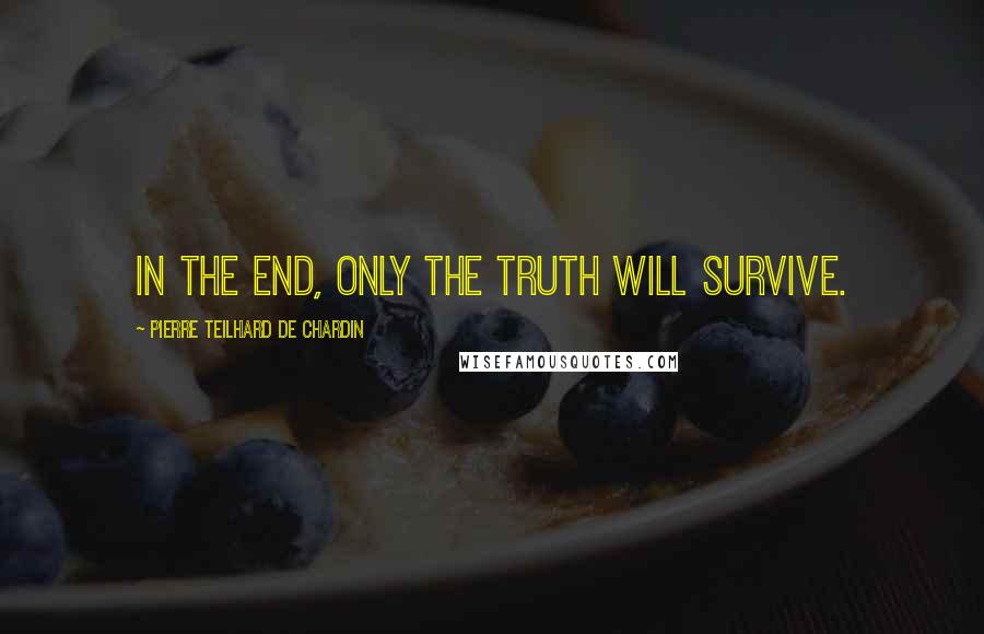 Pierre Teilhard De Chardin Quotes: In the end, only the truth will survive.