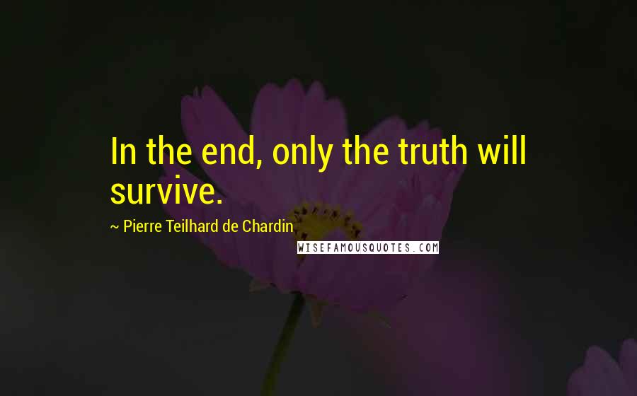 Pierre Teilhard De Chardin Quotes: In the end, only the truth will survive.