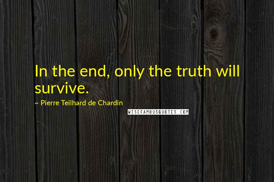 Pierre Teilhard De Chardin Quotes: In the end, only the truth will survive.