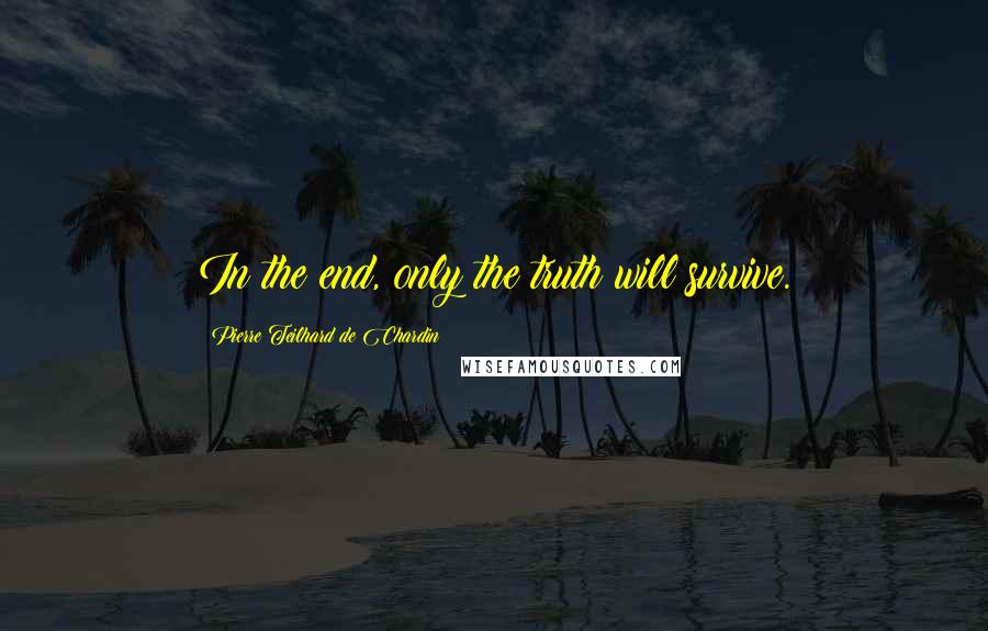 Pierre Teilhard De Chardin Quotes: In the end, only the truth will survive.