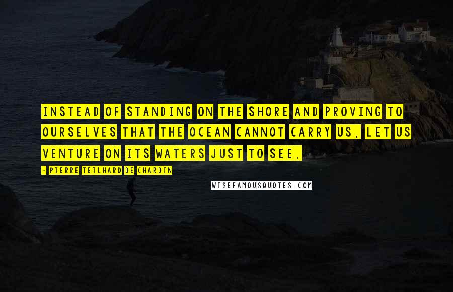 Pierre Teilhard De Chardin Quotes: Instead of standing on the shore and proving to ourselves that the ocean cannot carry us, let us venture on its waters just to see.