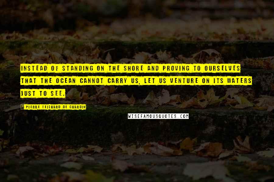 Pierre Teilhard De Chardin Quotes: Instead of standing on the shore and proving to ourselves that the ocean cannot carry us, let us venture on its waters just to see.