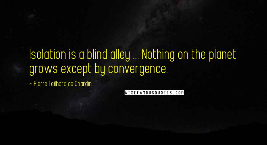 Pierre Teilhard De Chardin Quotes: Isolation is a blind alley ... Nothing on the planet grows except by convergence.