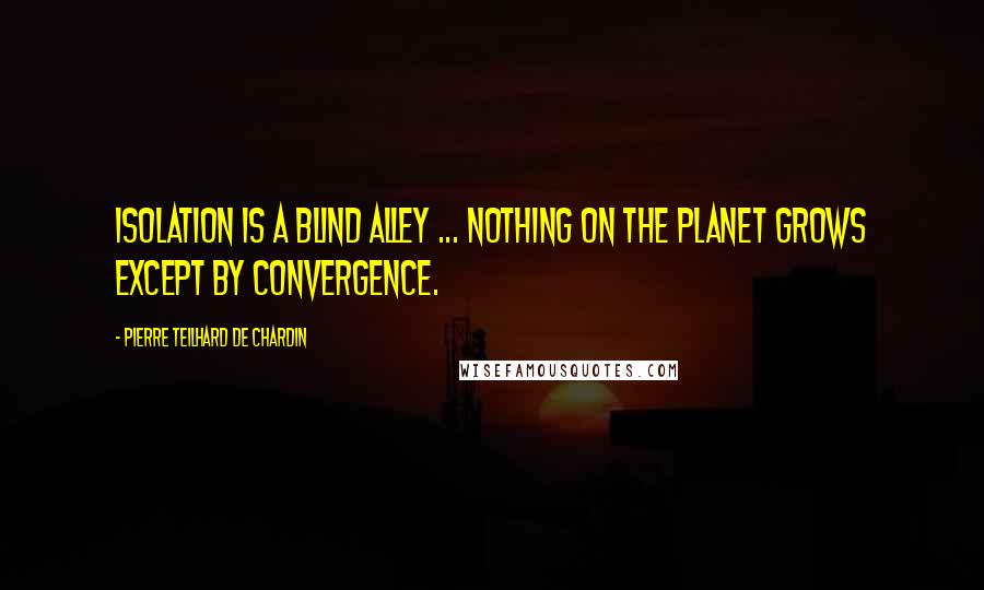 Pierre Teilhard De Chardin Quotes: Isolation is a blind alley ... Nothing on the planet grows except by convergence.