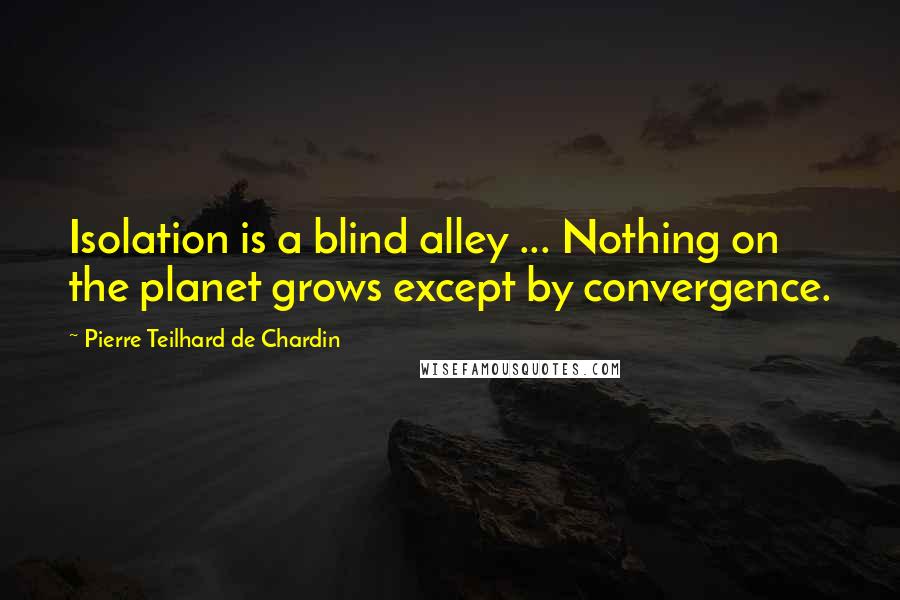 Pierre Teilhard De Chardin Quotes: Isolation is a blind alley ... Nothing on the planet grows except by convergence.