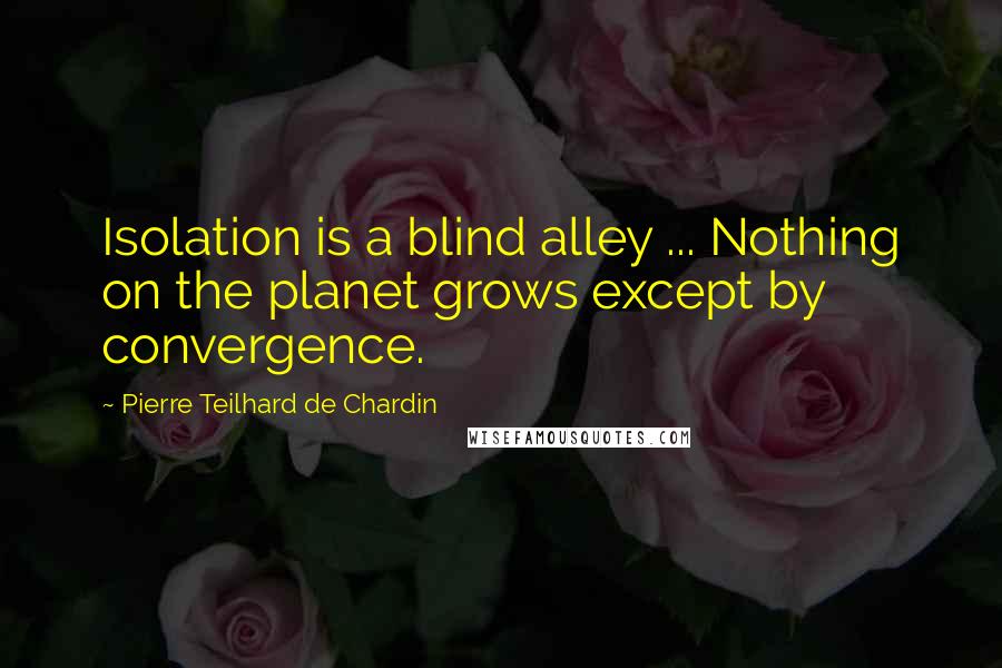 Pierre Teilhard De Chardin Quotes: Isolation is a blind alley ... Nothing on the planet grows except by convergence.