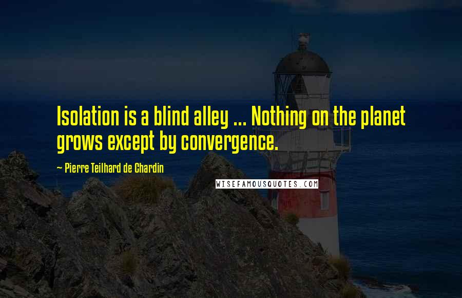 Pierre Teilhard De Chardin Quotes: Isolation is a blind alley ... Nothing on the planet grows except by convergence.