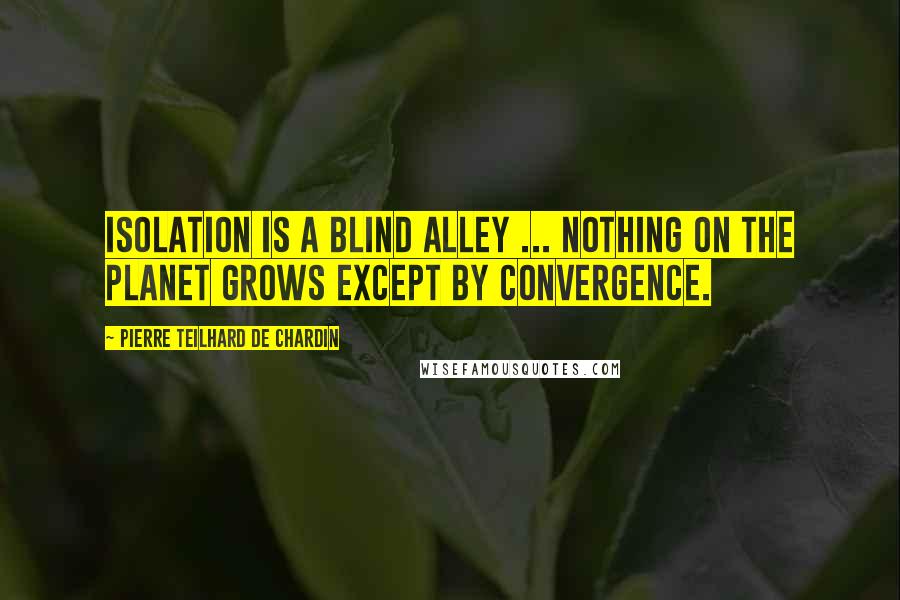 Pierre Teilhard De Chardin Quotes: Isolation is a blind alley ... Nothing on the planet grows except by convergence.