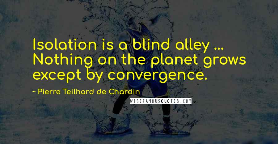 Pierre Teilhard De Chardin Quotes: Isolation is a blind alley ... Nothing on the planet grows except by convergence.