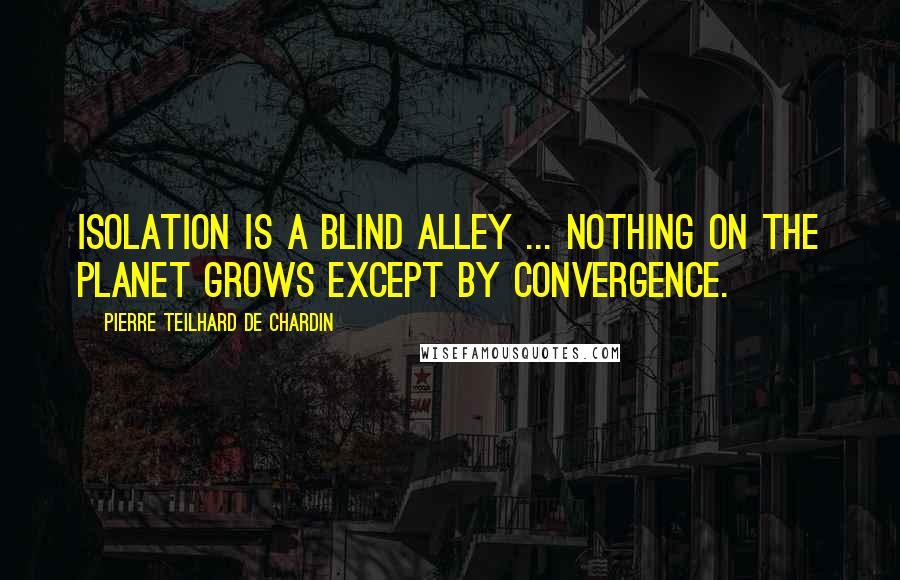 Pierre Teilhard De Chardin Quotes: Isolation is a blind alley ... Nothing on the planet grows except by convergence.