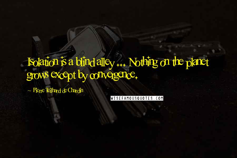 Pierre Teilhard De Chardin Quotes: Isolation is a blind alley ... Nothing on the planet grows except by convergence.