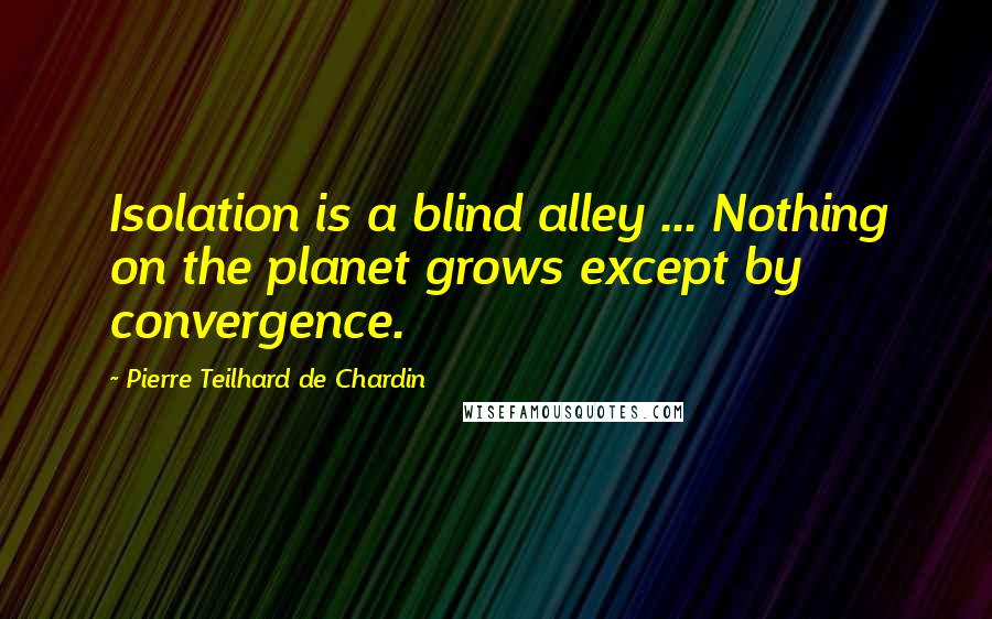 Pierre Teilhard De Chardin Quotes: Isolation is a blind alley ... Nothing on the planet grows except by convergence.