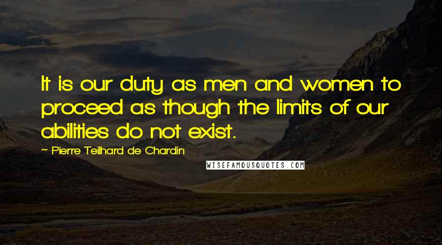 Pierre Teilhard De Chardin Quotes: It is our duty as men and women to proceed as though the limits of our abilities do not exist.