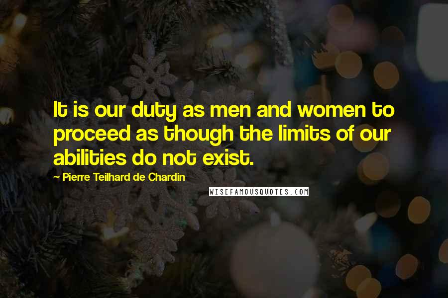 Pierre Teilhard De Chardin Quotes: It is our duty as men and women to proceed as though the limits of our abilities do not exist.