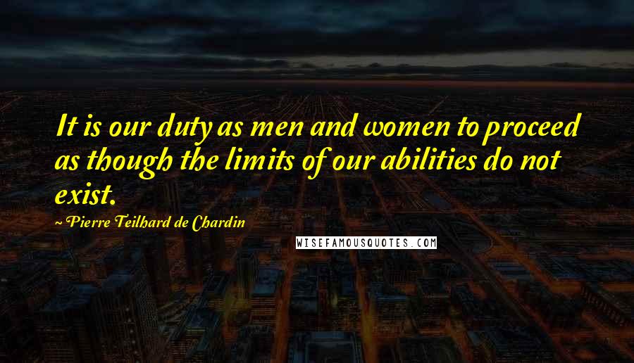 Pierre Teilhard De Chardin Quotes: It is our duty as men and women to proceed as though the limits of our abilities do not exist.