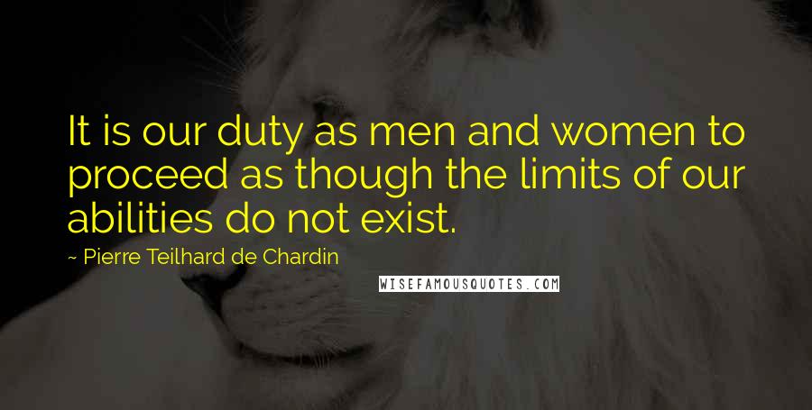 Pierre Teilhard De Chardin Quotes: It is our duty as men and women to proceed as though the limits of our abilities do not exist.