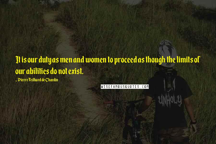 Pierre Teilhard De Chardin Quotes: It is our duty as men and women to proceed as though the limits of our abilities do not exist.