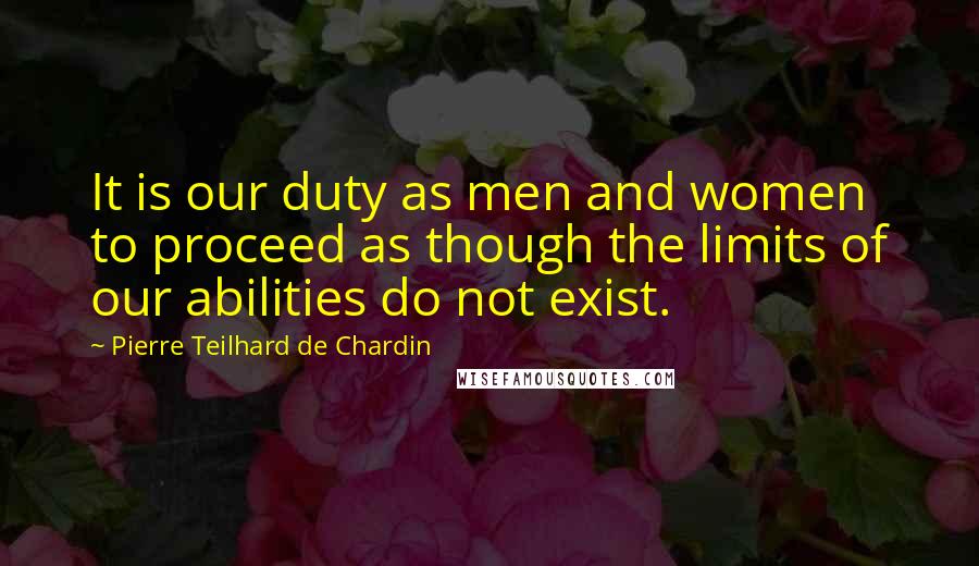 Pierre Teilhard De Chardin Quotes: It is our duty as men and women to proceed as though the limits of our abilities do not exist.