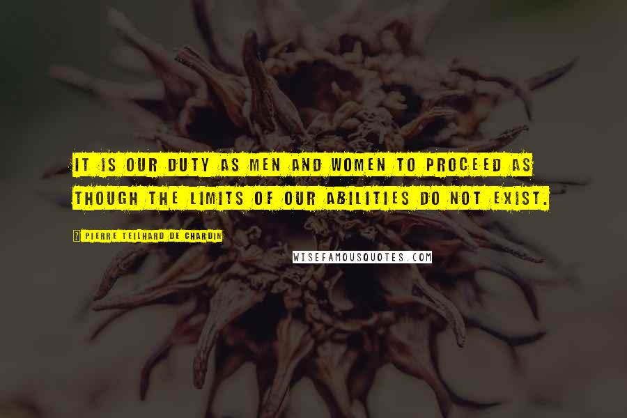 Pierre Teilhard De Chardin Quotes: It is our duty as men and women to proceed as though the limits of our abilities do not exist.